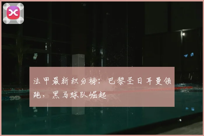 法甲最新积分榜:巴黎圣日耳曼领跑,黑马球队崛起