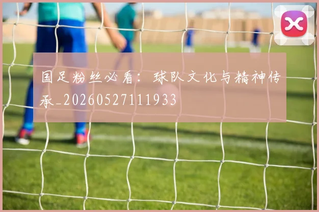 国足粉丝必看：球队文化与精神传承_20260527111933