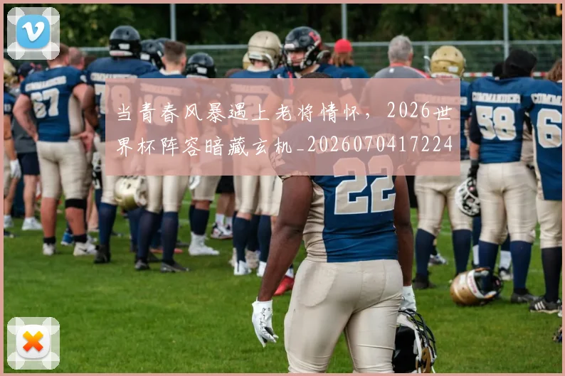 当青春风暴遇上老将情怀，2026世界杯阵容暗藏玄机_20260704172244