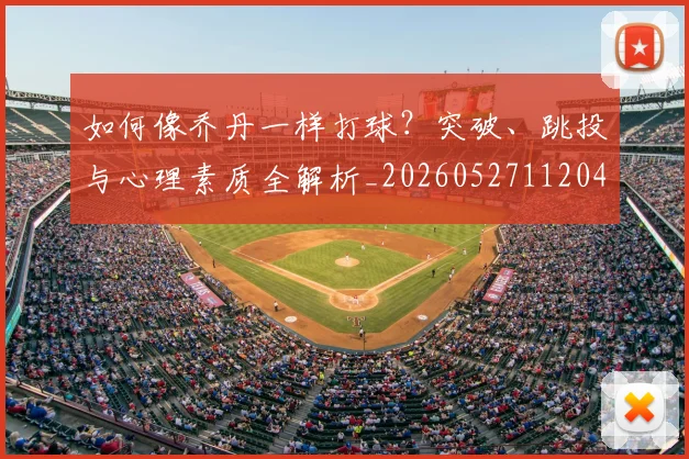 如何像乔丹一样打球？突破、跳投与心理素质全解析_20260527112042