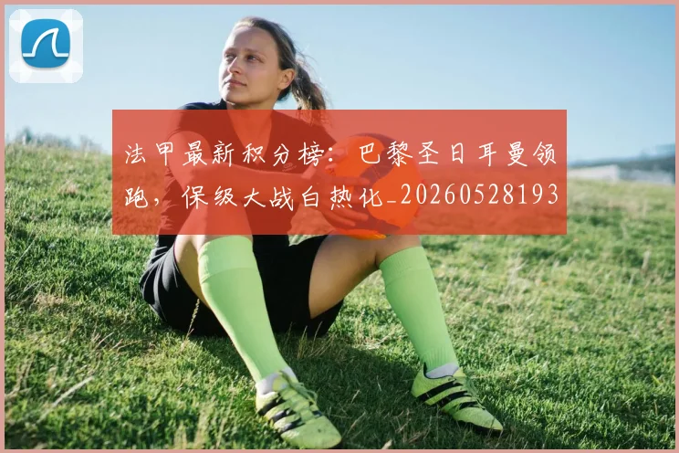 法甲最新积分榜：巴黎圣日耳曼领跑，保级大战白热化_20260528193442