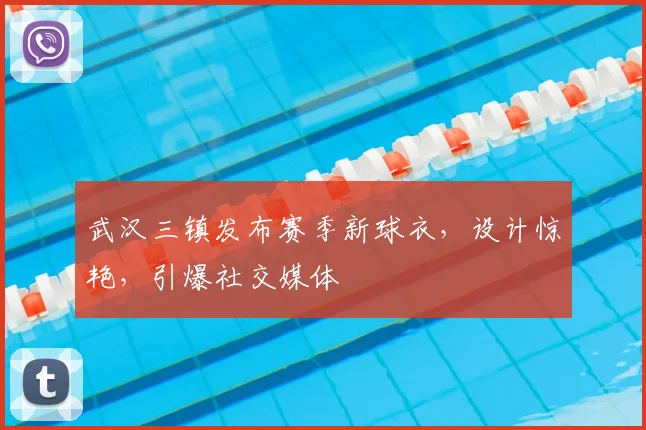 武汉三镇发布赛季新球衣,设计惊艳,引爆社交媒体