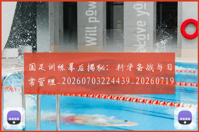国足训练幕后揭秘：科学备战与日常管理_20260703224439_20260719165353