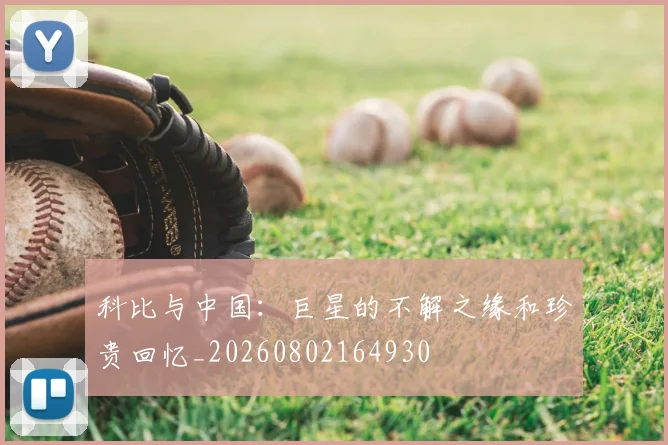 科比与中国：巨星的不解之缘和珍贵回忆_20260802164930