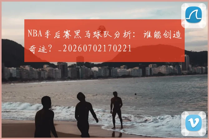 NBA季后赛黑马球队分析:谁能创造奇迹?_20260702170221