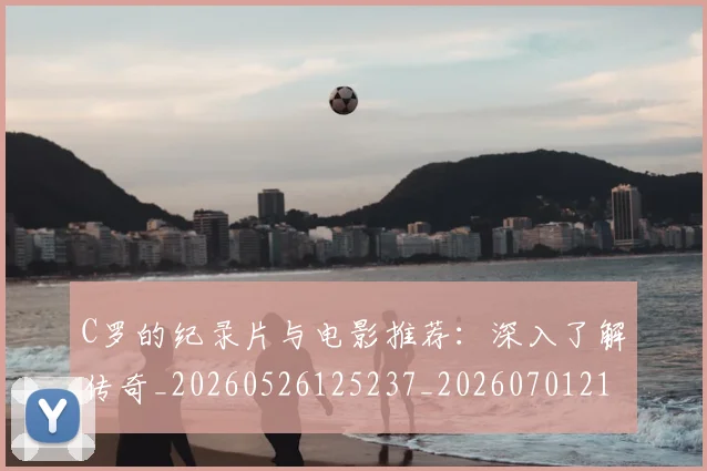 C罗的纪录片与电影推荐：深入了解传奇_20260526125237_20260701213648