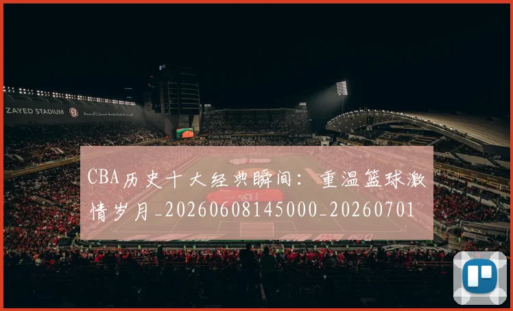 CBA历史十大经典瞬间：重温篮球激情岁月_20260608145000_20260701210331