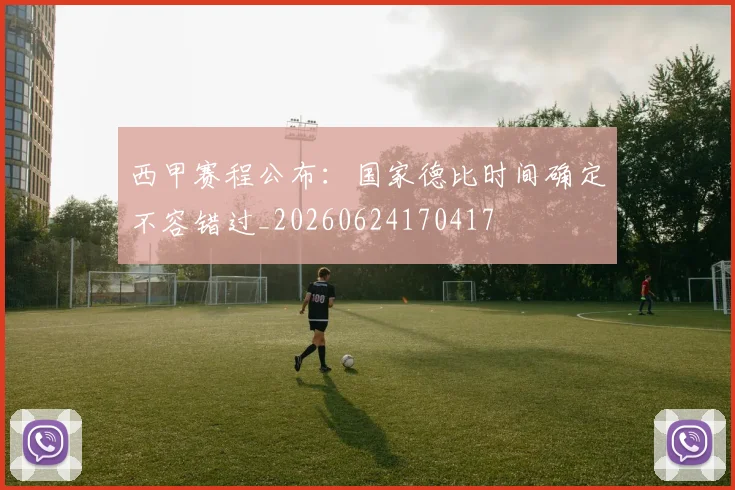 西甲赛程公布：国家德比时间确定不容错过_20260624170417