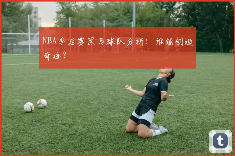 NBA季后赛黑马球队分析：谁能创造奇迹？
