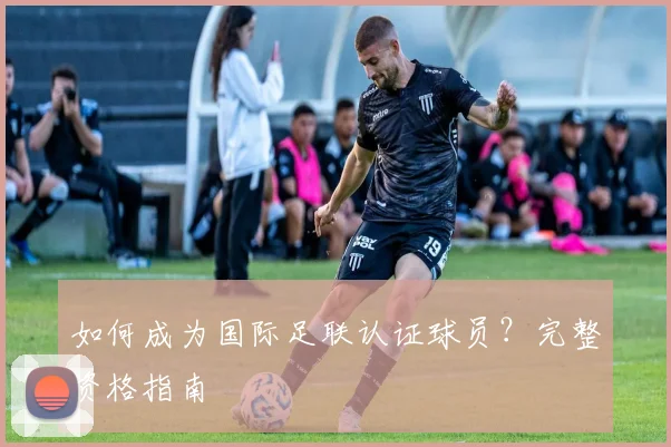 如何成为国际足联认证球员？完整资格指南