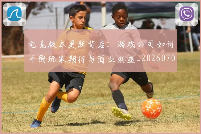 电竞版本更新背后：游戏公司如何平衡玩家期待与商业利益_20260708193424