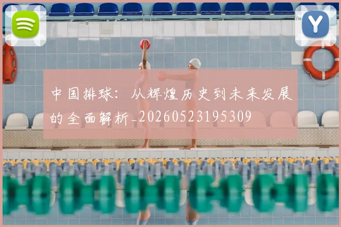 中国排球：从辉煌历史到未来发展的全面解析_20260523195309