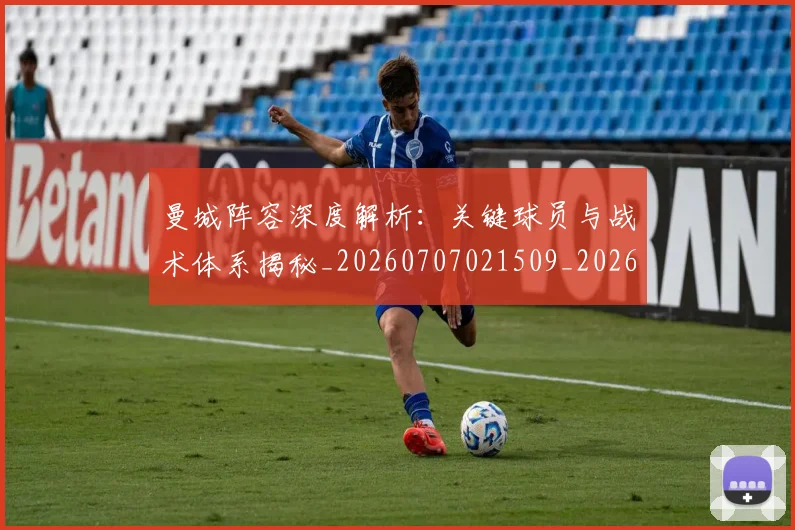 曼城阵容深度解析:关键球员与战术体系揭秘_20260707021509_20260801161108